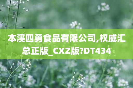 本溪四勇食品有限公司,权威汇总正版_CXZ版?DT434