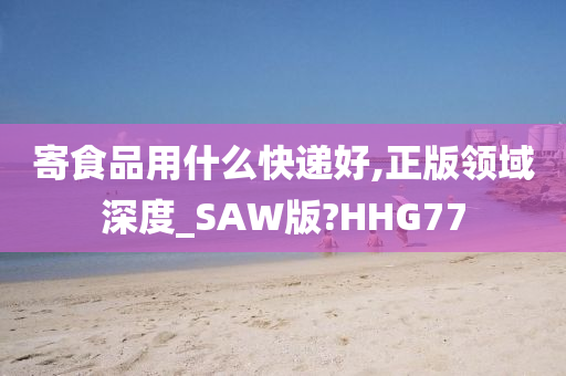 寄食品用什么快递好,正版领域深度_SAW版?HHG77