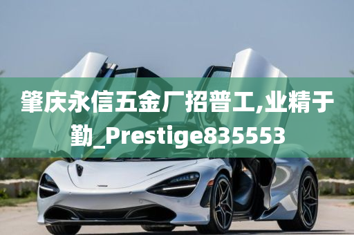 肇庆永信五金厂招普工,业精于勤_Prestige835553