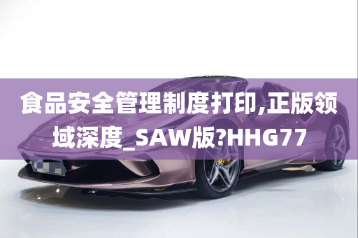 食品安全管理制度打印,正版领域深度_SAW版?HHG77