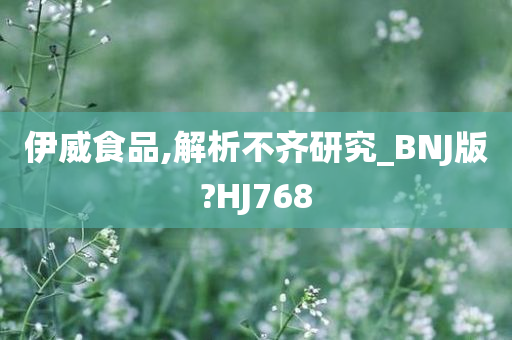 伊威食品,解析不齐研究_BNJ版?HJ768