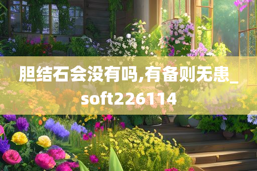 胆结石会没有吗,有备则无患_soft226114