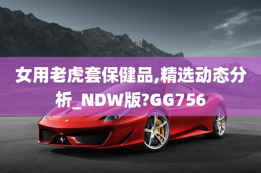 女用老虎套保健品,精选动态分析_NDW版?GG756