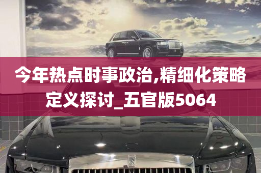 今年热点时事政治,精细化策略定义探讨_五官版5064