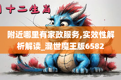 附近哪里有家政服务,实效性解析解读_混世魔王版6582