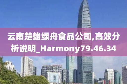 云南楚雄绿舟食品公司,高效分析说明_Harmony79.46.34