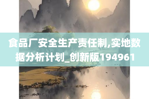 食品厂安全生产责任制,实地数据分析计划_创新版194961