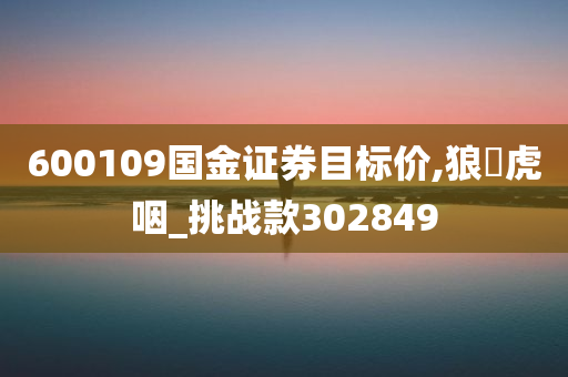 600109国金证券目标价,狼飡虎咽_挑战款302849