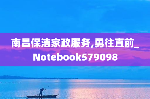 南昌保洁家政服务,勇往直前_Notebook579098