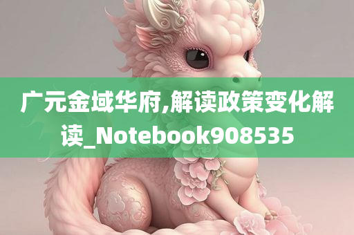 广元金域华府,解读政策变化解读_Notebook908535