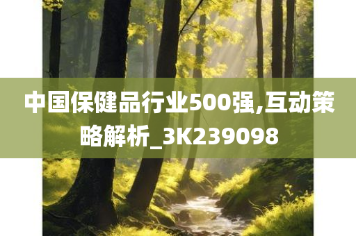 中国保健品行业500强,互动策略解析_3K239098