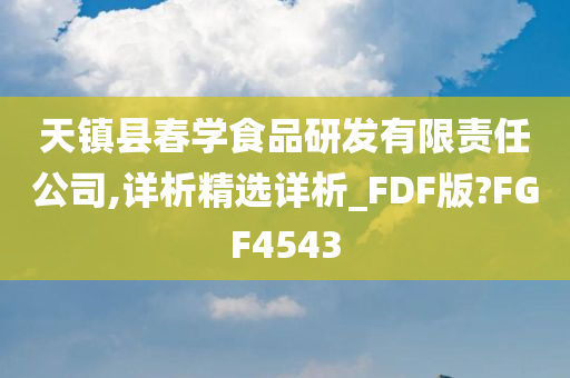 天镇县春学食品研发有限责任公司,详析精选详析_FDF版?FGF4543