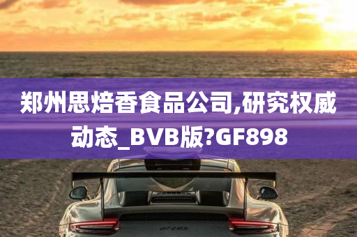 郑州思焙香食品公司,研究权威动态_BVB版?GF898