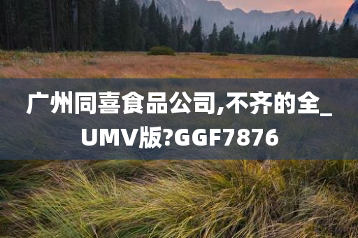 广州同喜食品公司,不齐的全_UMV版?GGF7876