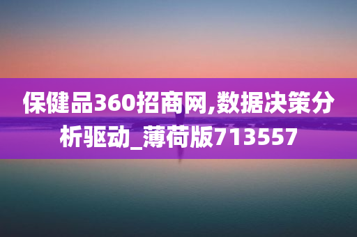 保健品360招商网,数据决策分析驱动_薄荷版713557