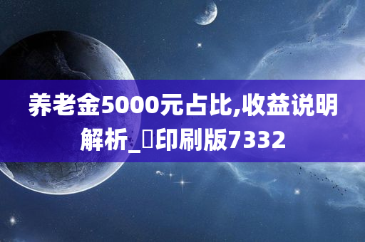 养老金5000元占比,收益说明解析_‌印刷版7332