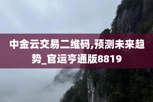 中金云交易二维码,预测未来趋势_官运亨通版8819