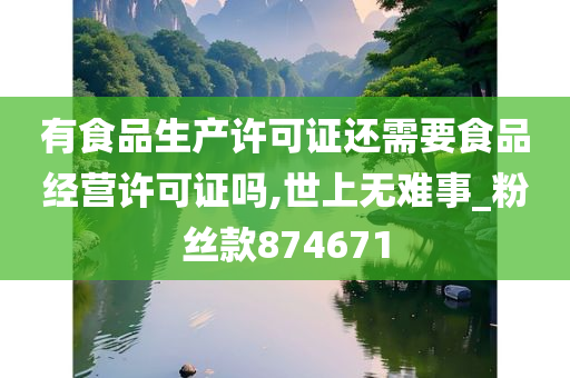 有食品生产许可证还需要食品经营许可证吗,世上无难事_粉丝款874671