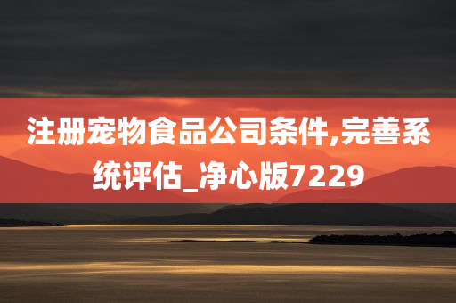 注册宠物食品公司条件,完善系统评估_净心版7229