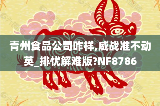 青州食品公司咋样,威战准不动英_排忧解难版?NF8786