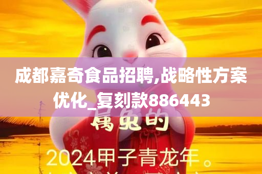 成都嘉奇食品招聘,战略性方案优化_复刻款886443