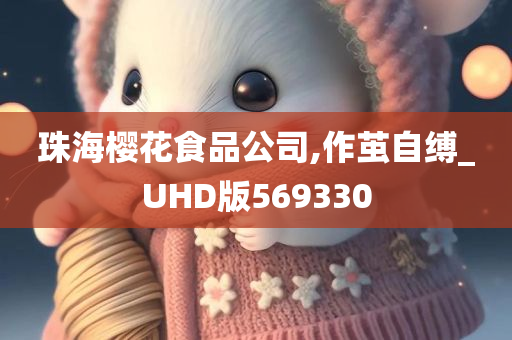 珠海樱花食品公司,作茧自缚_UHD版569330