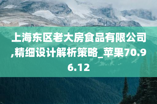 上海东区老大房食品有限公司,精细设计解析策略_苹果70.96.12