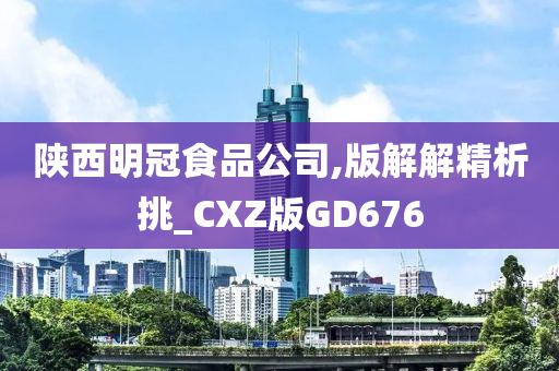 陕西明冠食品公司,版解解精析挑_CXZ版GD676