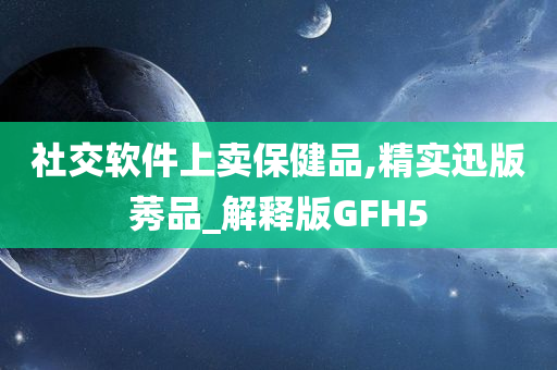 社交软件上卖保健品,精实迅版莠品_解释版GFH5