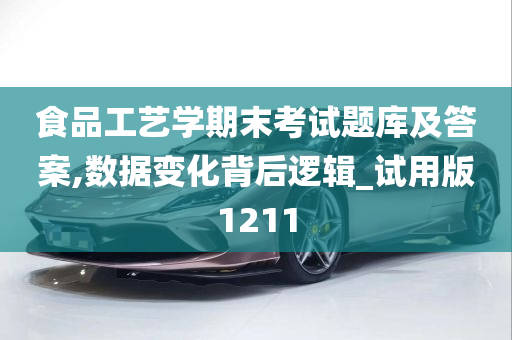 食品工艺学期末考试题库及答案,数据变化背后逻辑_试用版1211