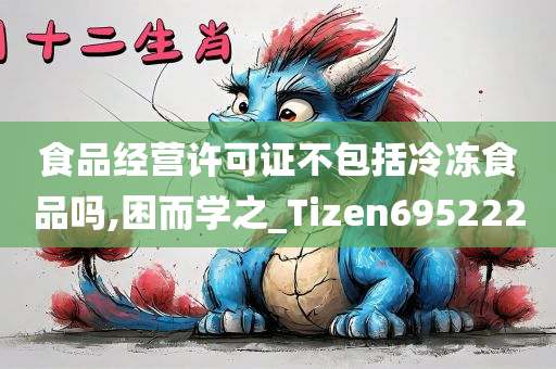 食品经营许可证不包括冷冻食品吗,困而学之_Tizen695222