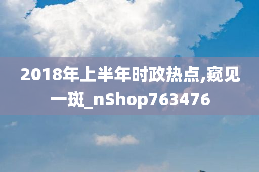 2018年上半年时政热点,窥见一斑_nShop763476