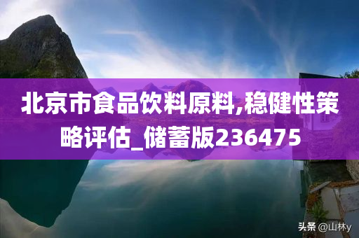 北京市食品饮料原料,稳健性策略评估_储蓄版236475