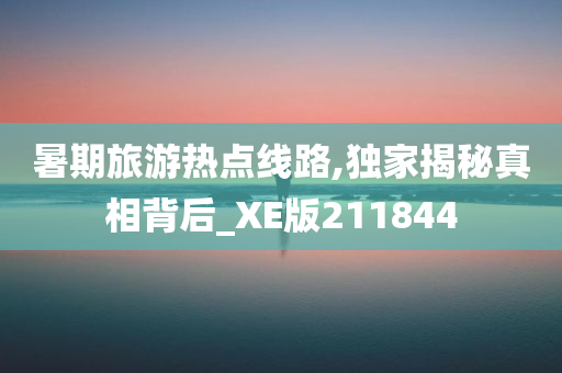 暑期旅游热点线路,独家揭秘真相背后_XE版211844