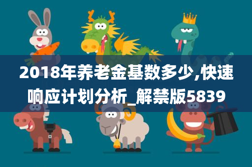 2018年养老金基数多少,快速响应计划分析_解禁版5839