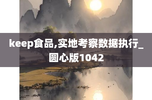 keep食品,实地考察数据执行_圆心版1042