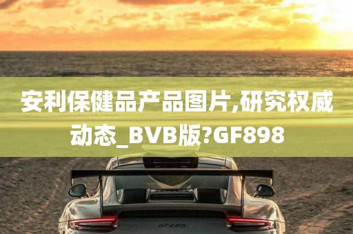 安利保健品产品图片,研究权威动态_BVB版?GF898