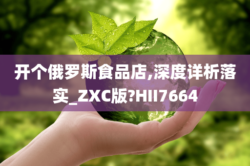 开个俄罗斯食品店,深度详析落实_ZXC版?HII7664