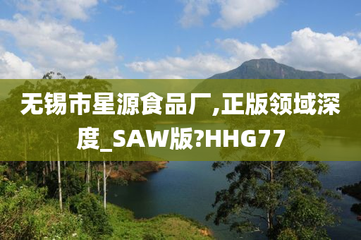 无锡市星源食品厂,正版领域深度_SAW版?HHG77