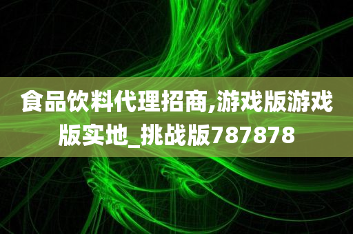 食品饮料代理招商,游戏版游戏版实地_挑战版787878