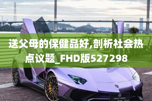 送父母的保健品好,剖析社会热点议题_FHD版527298