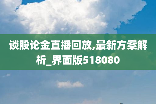 谈股论金直播回放,最新方案解析_界面版518080