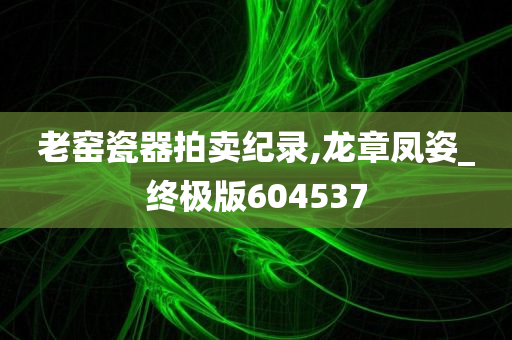 老窑瓷器拍卖纪录,龙章凤姿_终极版604537