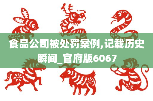 食品公司被处罚案例,记载历史瞬间_官府版6067