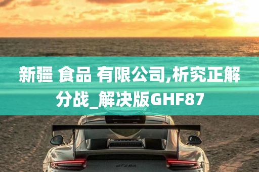 新疆 食品 有限公司,析究正解分战_解决版GHF87