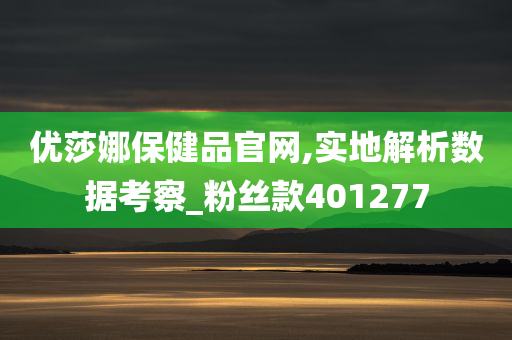 优莎娜保健品官网,实地解析数据考察_粉丝款401277