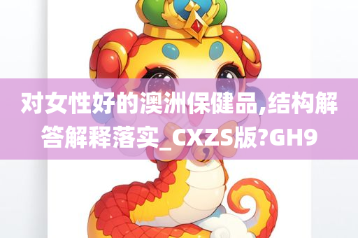 对女性好的澳洲保健品,结构解答解释落实_CXZS版?GH9