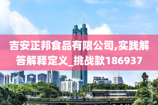 吉安正邦食品有限公司,实践解答解释定义_挑战款186937