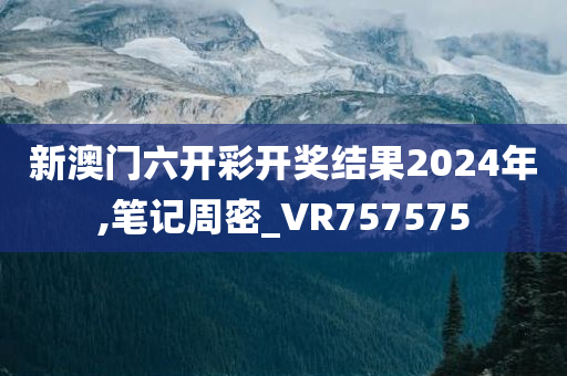 新澳门六开彩开奖结果2024年,笔记周密_VR757575