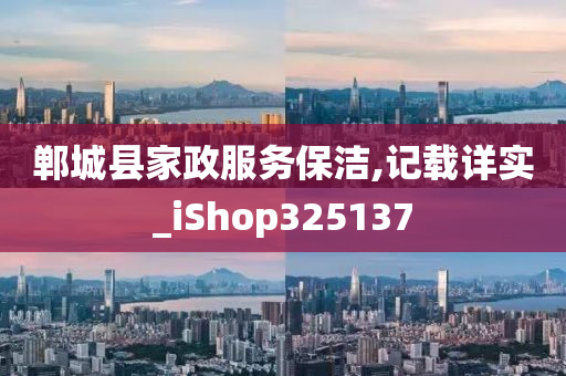 郸城县家政服务保洁,记载详实_iShop325137